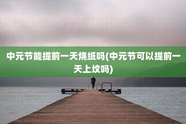 中元节能提前一天烧纸吗(中元节可以提前一天上坟吗)