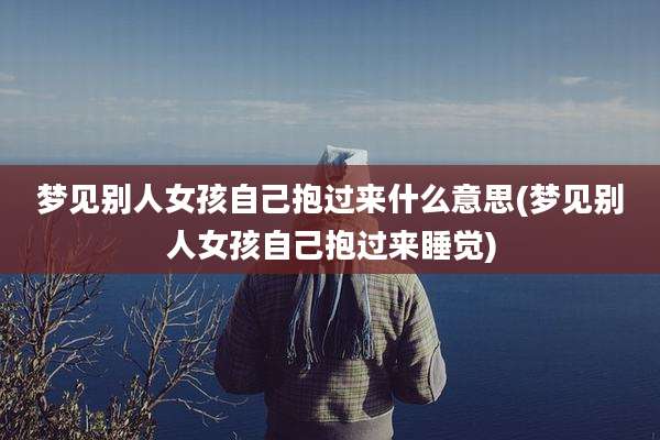 梦见别人女孩自己抱过来什么意思(梦见别人女孩自己抱过来睡觉)