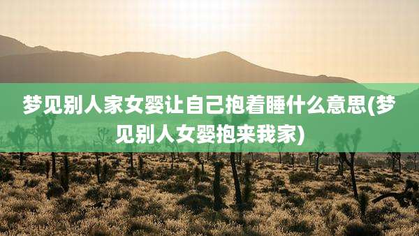 梦见别人家女婴让自己抱着睡什么意思(梦见别人女婴抱来我家)