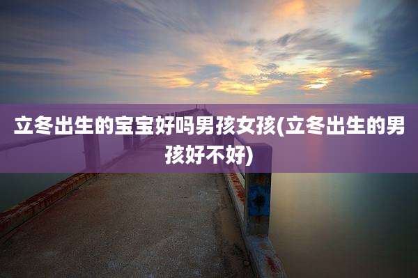 立冬出生的宝宝好吗男孩女孩(立冬出生的男孩好不好)