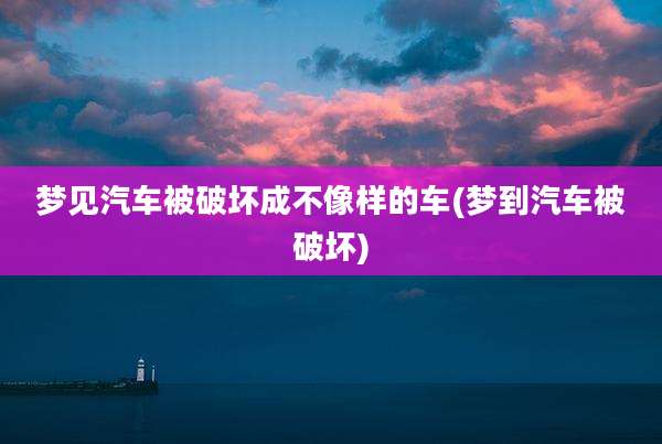 梦见汽车被破坏成不像样的车(梦到汽车被破坏)