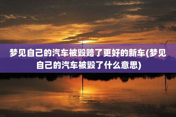 梦见自己的汽车被毁赔了更好的新车(梦见自己的汽车被毁了什么意思)