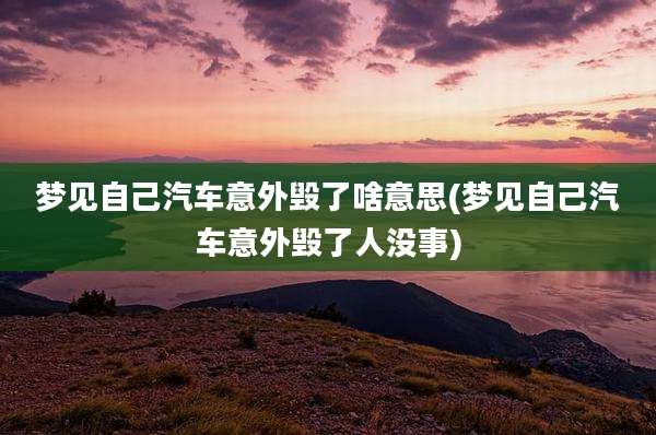 梦见自己汽车意外毁了啥意思(梦见自己汽车意外毁了人没事)