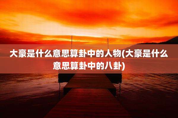 大豪是什么意思算卦中的人物(大豪是什么意思算卦中的八卦)