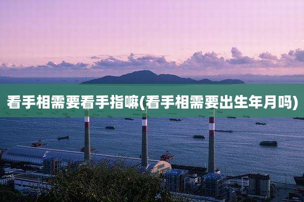 看手相需要看手指嘛(看手相需要出生年月吗)