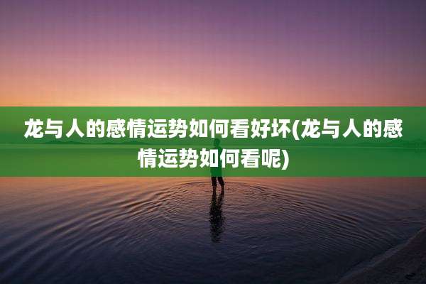 龙与人的感情运势如何看好坏(龙与人的感情运势如何看呢)