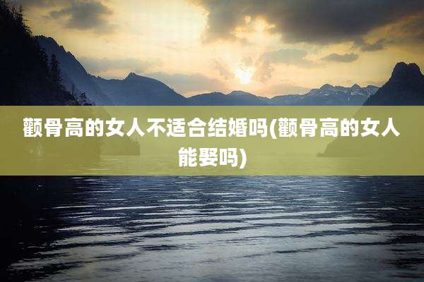 颧骨高的女人不适合结婚吗(颧骨高的女人能娶吗)