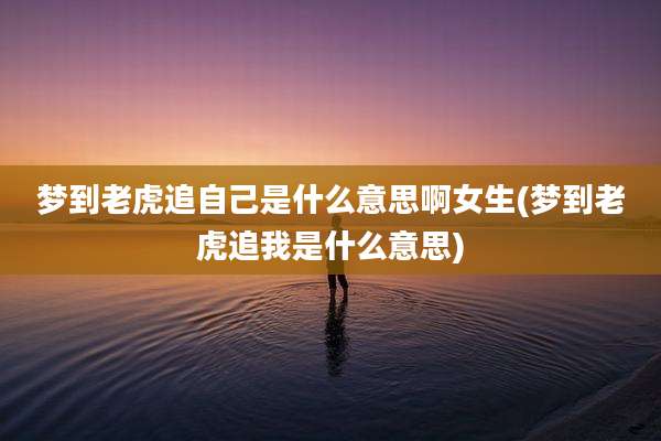 梦到老虎追自己是什么意思啊女生(梦到老虎追我是什么意思)