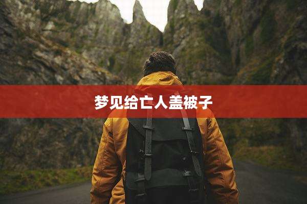 梦见给亡人盖被子