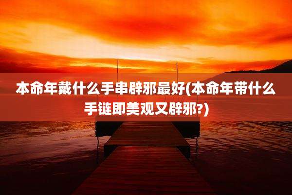 本命年戴什么手串辟邪最好(本命年带什么手链即美观又辟邪?)