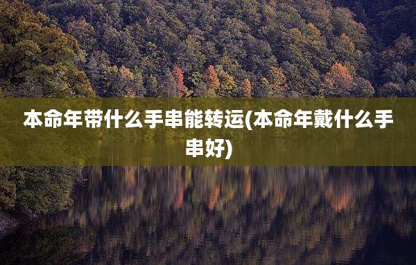 本命年带什么手串能转运(本命年戴什么手串好)