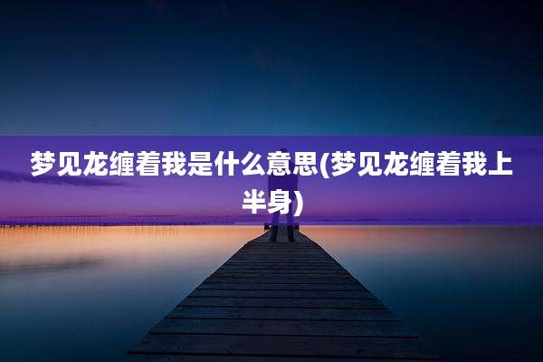 梦见龙缠着我是什么意思(梦见龙缠着我上半身)