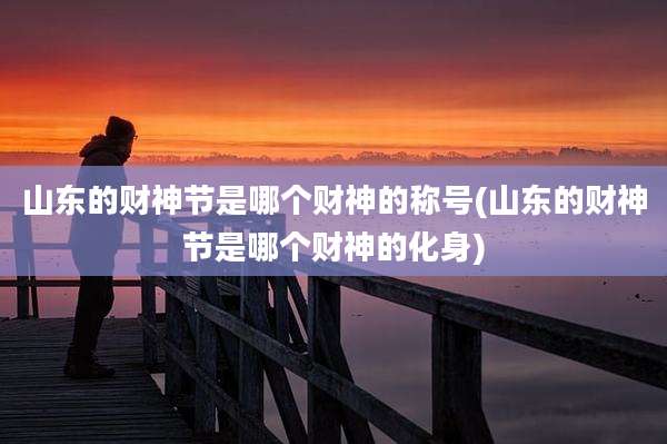 山东的财神节是哪个财神的称号(山东的财神节是哪个财神的化身)