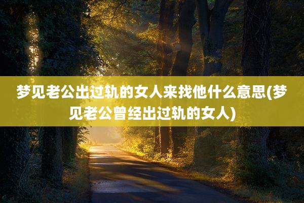 梦见老公出过轨的女人来找他什么意思(梦见老公曾经出过轨的女人)