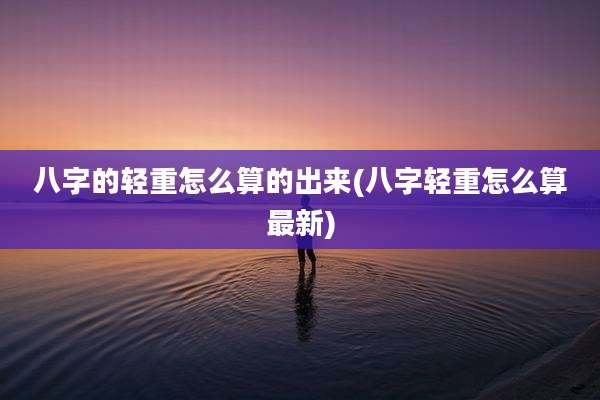 八字的轻重怎么算的出来(八字轻重怎么算最新)