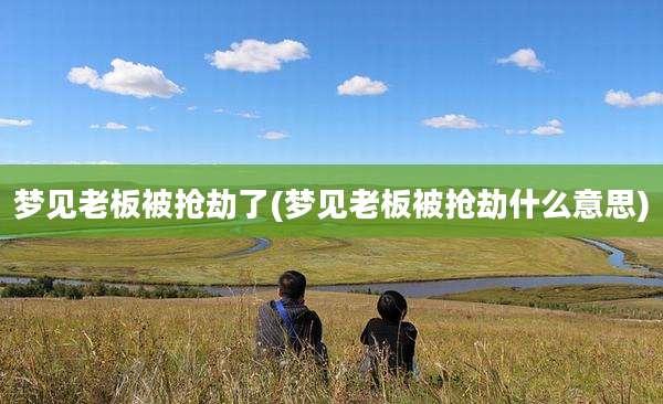 梦见老板被抢劫了(梦见老板被抢劫什么意思)