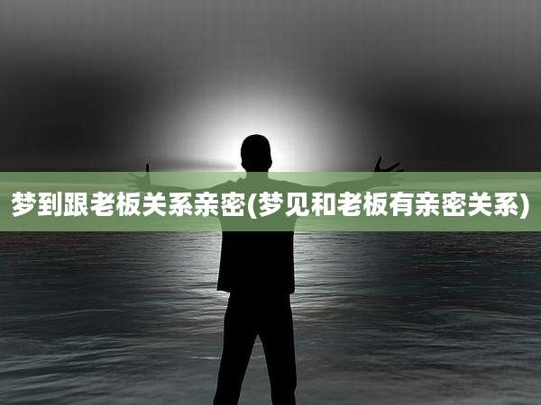 梦到跟老板关系亲密(梦见和老板有亲密关系)