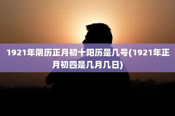 1921年阴历正月初十阳历是几号(1921年正月初四是几月几日)