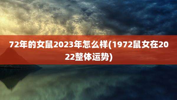 72年的女鼠2023年怎么样(1972鼠女在2022整体运势)