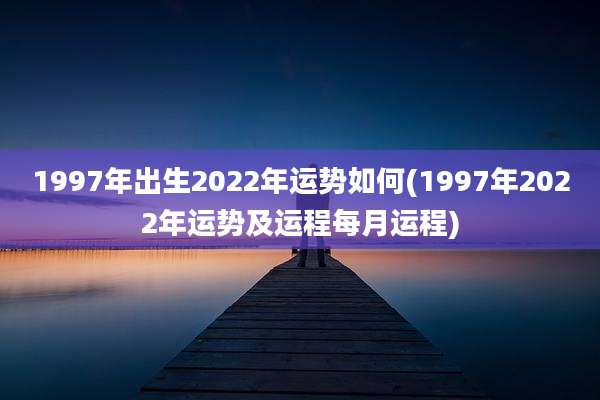 1997年出生2022年运势如何(1997年2022年运势及运程每月运程)