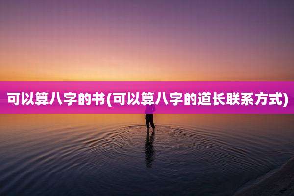 可以算八字的书(可以算八字的道长联系方式)