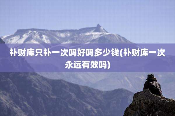 补财库只补一次吗好吗多少钱(补财库一次永远有效吗)