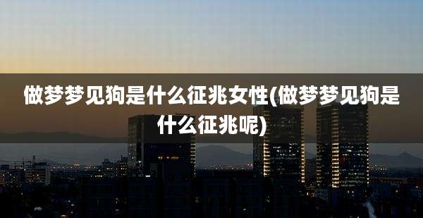 做梦梦见狗是什么征兆女性(做梦梦见狗是什么征兆呢)