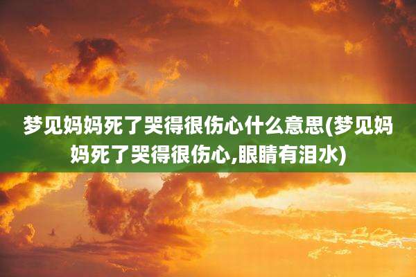 梦见妈妈死了哭得很伤心什么意思(梦见妈妈死了哭得很伤心,眼睛有泪水)