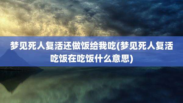 梦见死人复活还做饭给我吃(梦见死人复活吃饭在吃饭什么意思)
