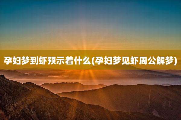 孕妇梦到虾预示着什么(孕妇梦见虾周公解梦)