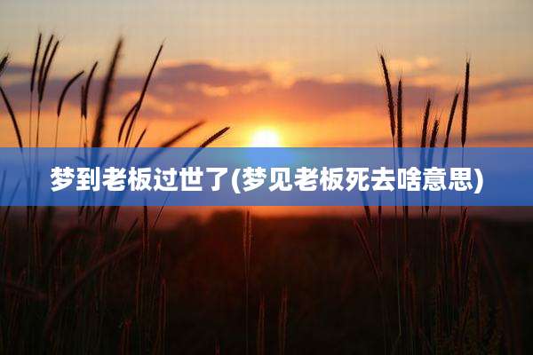 梦到老板过世了(梦见老板死去啥意思)