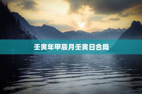 壬寅年甲辰月壬寅日合局