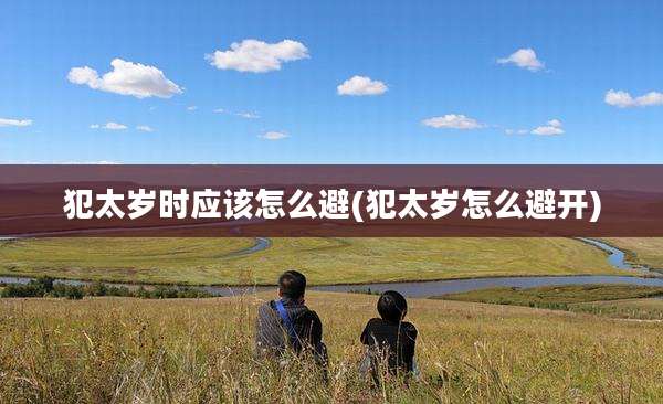 犯太岁时应该怎么避(犯太岁怎么避开)