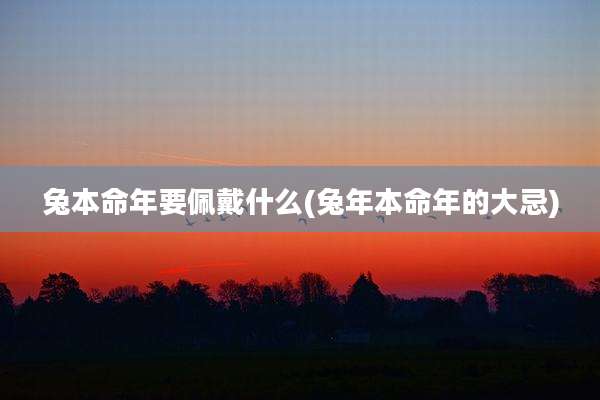 兔本命年要佩戴什么(兔年本命年的大忌)