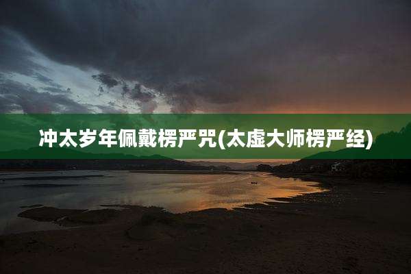 冲太岁年佩戴楞严咒(太虚大师楞严经)