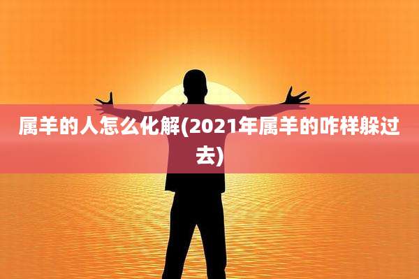 属羊的人怎么化解(2021年属羊的咋样躲过去)