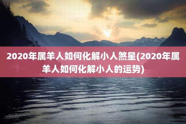2020年属羊人如何化解小人煞星(2020年属羊人如何化解小人的运势)