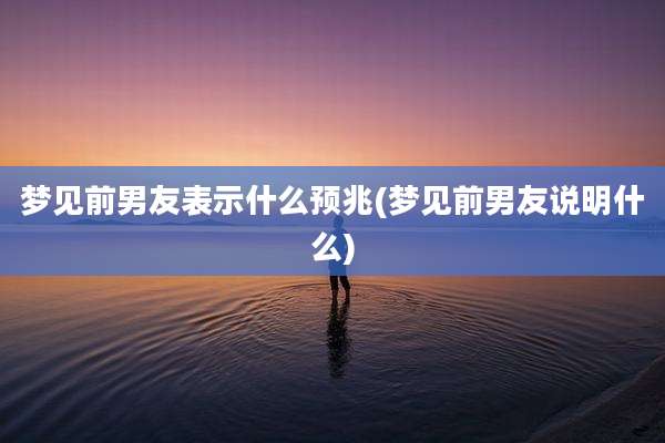 梦见前男友表示什么预兆(梦见前男友说明什么)
