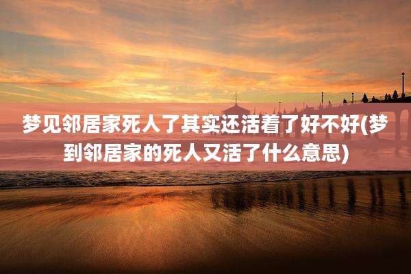 梦见邻居家死人了其实还活着了好不好(梦到邻居家的死人又活了什么意思)