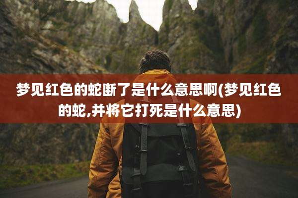 梦见红色的蛇断了是什么意思啊(梦见红色的蛇,并将它打死是什么意思)