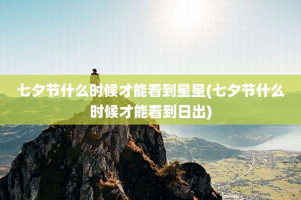 七夕节什么时候才能看到星星(七夕节什么时候才能看到日出)