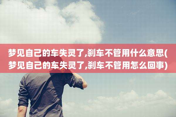 梦见自己的车失灵了,刹车不管用什么意思(梦见自己的车失灵了,刹车不管用怎么回事)