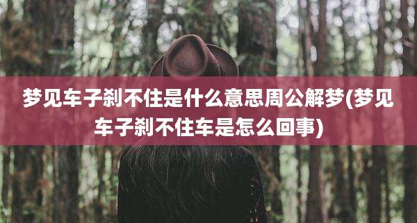 梦见车子刹不住是什么意思周公解梦(梦见车子刹不住车是怎么回事)