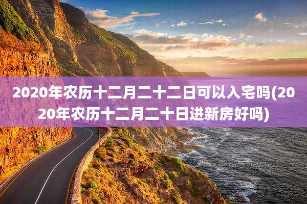 2020年农历十二月二十二日可以入宅吗(2020年农历十二月二十日进新房好吗)