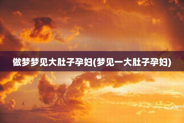 做梦梦见大肚子孕妇(梦见一大肚子孕妇)
