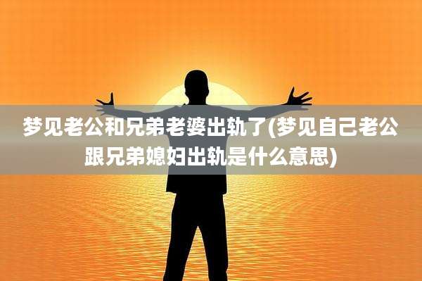 梦见老公和兄弟老婆出轨了(梦见自己老公跟兄弟媳妇出轨是什么意思)