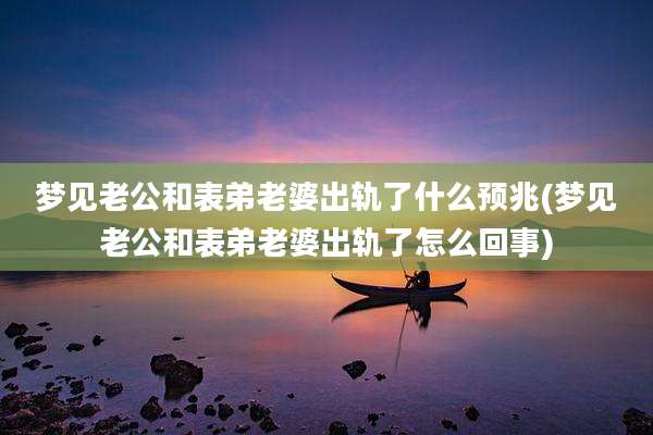 梦见老公和表弟老婆出轨了什么预兆(梦见老公和表弟老婆出轨了怎么回事)
