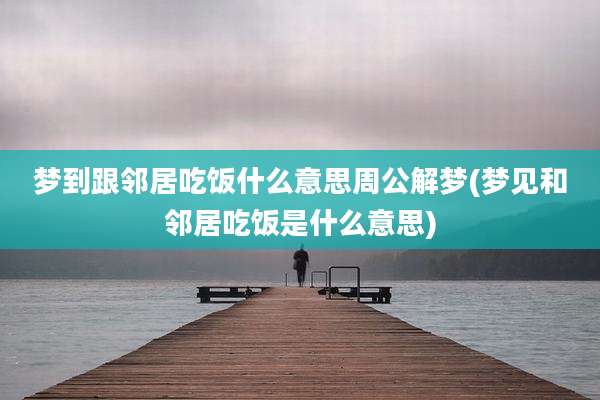 梦到跟邻居吃饭什么意思周公解梦(梦见和邻居吃饭是什么意思)