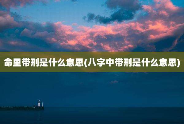 命里带刑是什么意思(八字中带刑是什么意思)