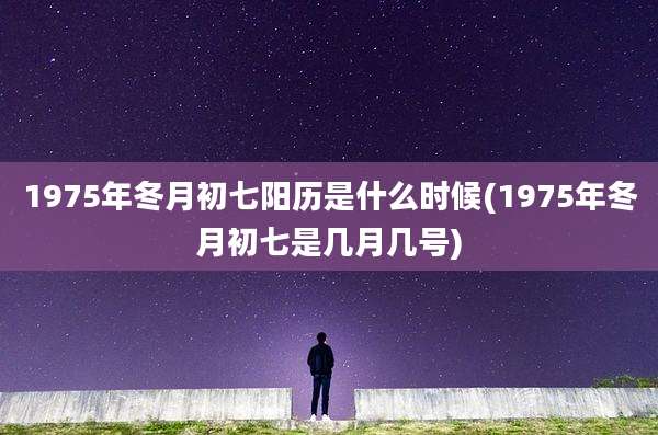 1975年冬月初七阳历是什么时候(1975年冬月初七是几月几号)